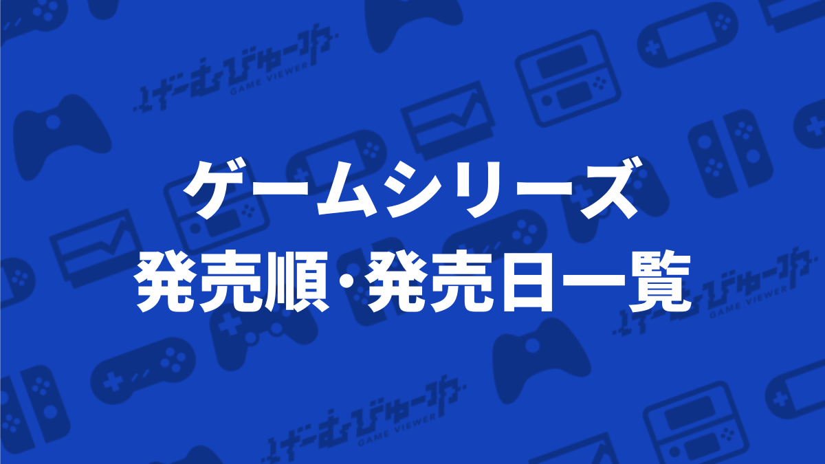 ゲームシリーズの発売順・発売日一覧 | げーむびゅーわ